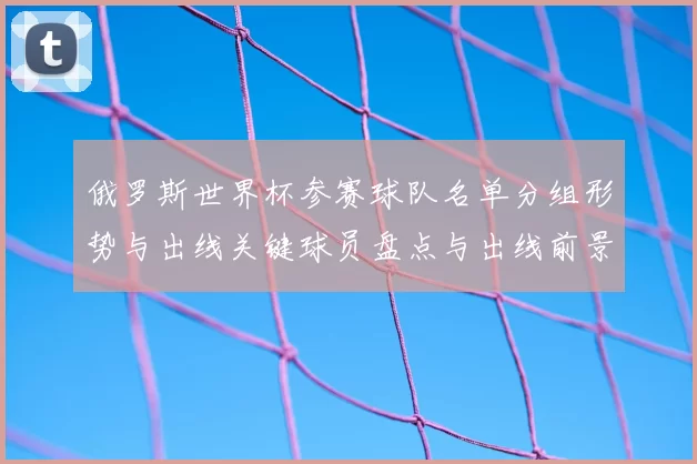 俄罗斯世界杯参赛球队名单分组形势与出线关键球员盘点与出线前景分析