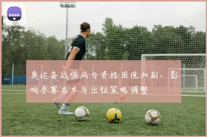 奥运备战伤病与资格困境加剧，影响参赛名单与出征策略调整