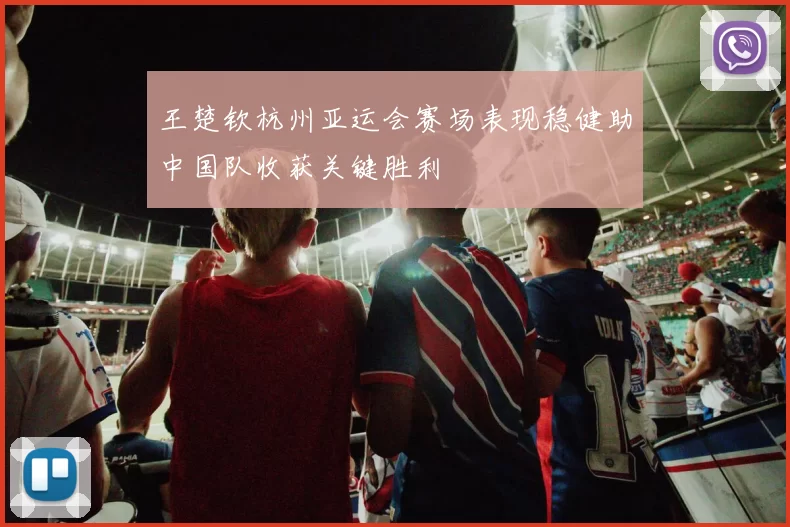 王楚钦杭州亚运会赛场表现稳健助中国队收获关键胜利