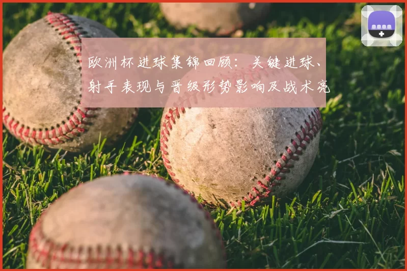 欧洲杯进球集锦回顾：关键进球、射手表现与晋级形势影响及战术亮点解析