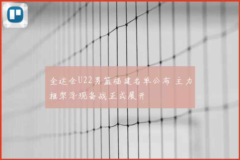 全运会U22男篮福建名单公布 主力框架浮现备战正式展开