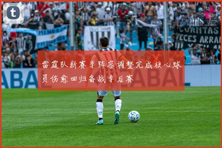雷霆队新赛季阵容调整完成核心球员伤愈回归备战季后赛