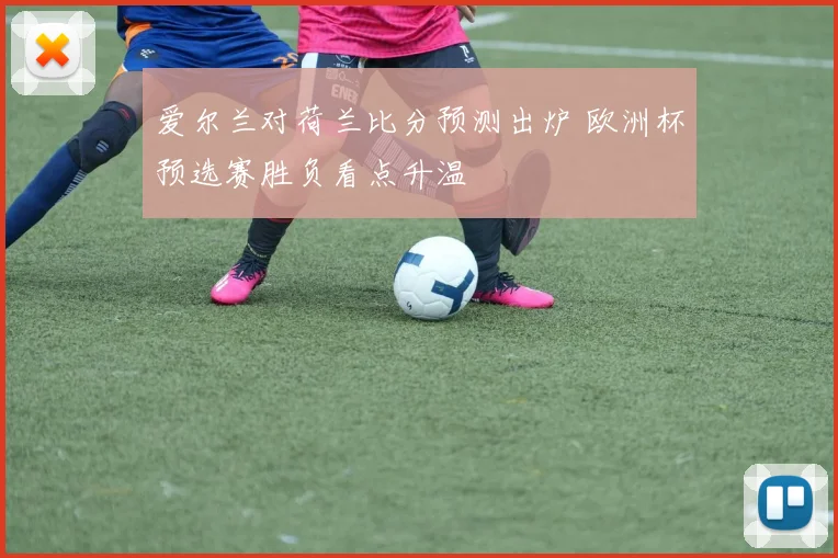 爱尔兰对荷兰比分预测出炉 欧洲杯预选赛胜负看点升温