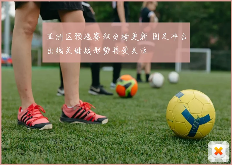 亚洲区预选赛积分榜更新 国足冲击出线关键战形势再受关注
