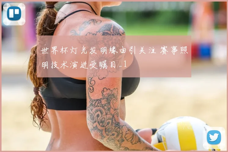 世界杯灯光发明缘由引关注 赛事照明技术演进受瞩目_1