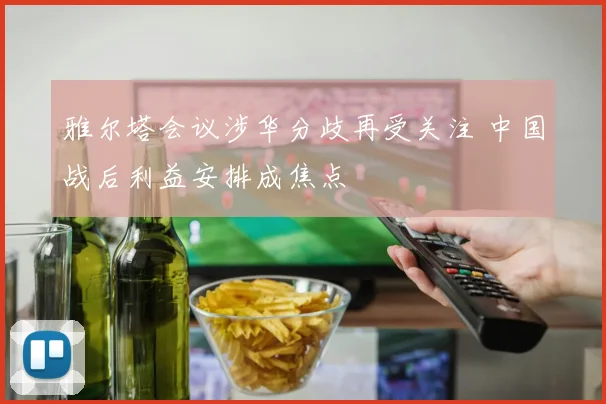 雅尔塔会议涉华分歧再受关注 中国战后利益安排成焦点