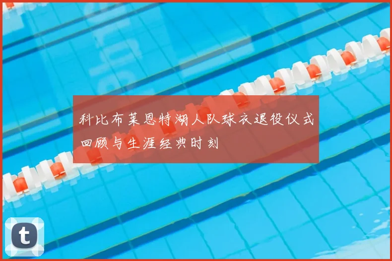 科比布莱恩特湖人队球衣退役仪式回顾与生涯经典时刻