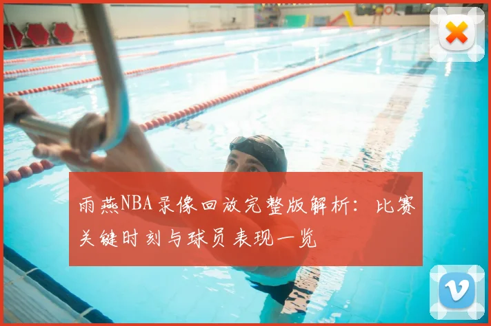 雨燕NBA录像回放完整版解析：比赛关键时刻与球员表现一览