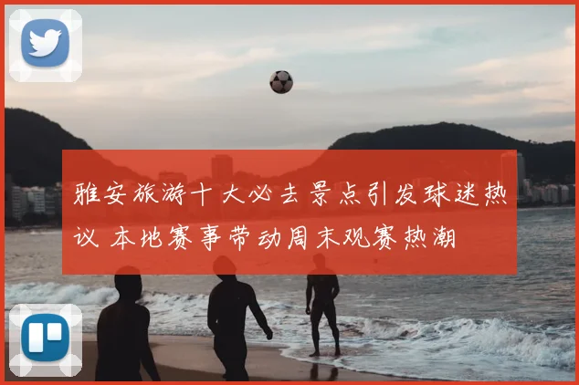 雅安旅游十大必去景点引发球迷热议 本地赛事带动周末观赛热潮