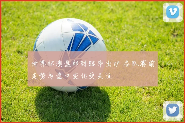 世界杯澳盘即时赔率出炉 各队赛前走势与盘口变化受关注