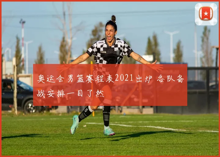 奥运会男篮赛程表2021出炉 各队备战安排一目了然
