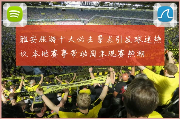 雅安旅游十大必去景点引发球迷热议 本地赛事带动周末观赛热潮