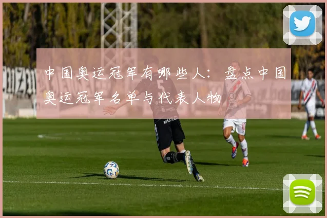 中国奥运冠军有哪些人：盘点中国奥运冠军名单与代表人物